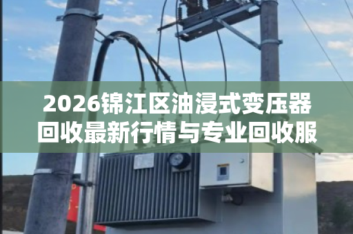 2026锦江区油浸式变压器回收最新行情与专业回收服务指南