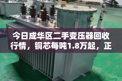 今日成华区二手变压器回收行情，铜芯每吨1.8万起，正规回收商高价变现指南