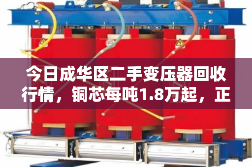 今日成华区二手变压器回收行情，铜芯每吨1.8万起，正规回收商高价变现指南