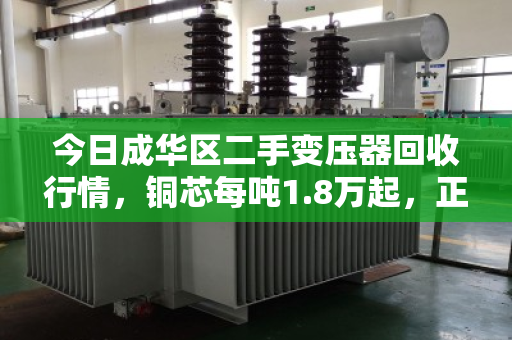 今日成华区二手变压器回收行情，铜芯每吨1.8万起，正规回收商高价变现指南