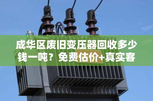 成华区废旧变压器回收多少钱一吨？免费估价+真实客户反馈全解析