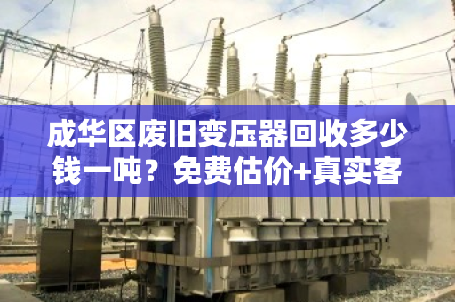 成华区废旧变压器回收多少钱一吨？免费估价+真实客户反馈全解析