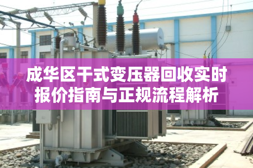成华区干式变压器回收实时报价指南与正规流程解析