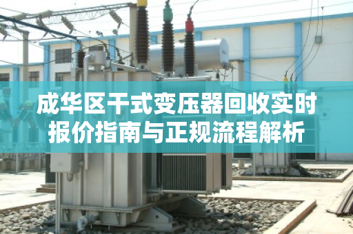 成华区干式变压器回收实时报价指南与正规流程解析