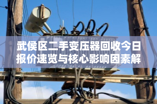 武侯区二手变压器回收今日报价速览与核心影响因素解析