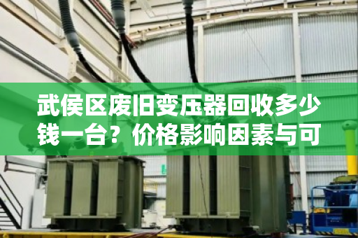武侯区废旧变压器回收多少钱一台？价格影响因素与可靠回收商推荐
