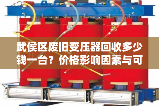武侯区废旧变压器回收多少钱一台？价格影响因素与可靠回收商推荐