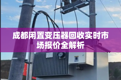 成都闲置变压器回收实时市场报价全解析