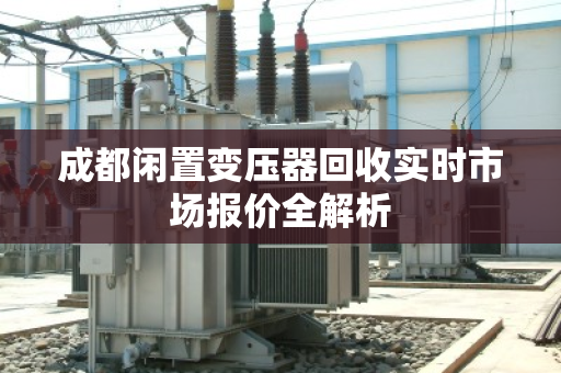 成都闲置变压器回收实时市场报价全解析