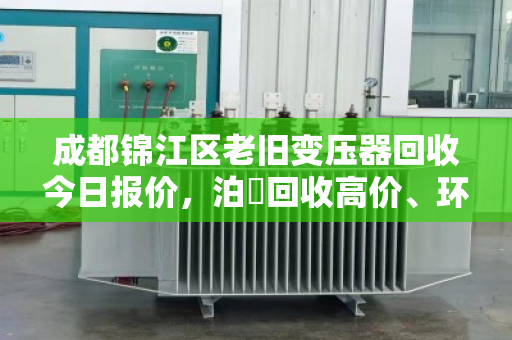 成都锦江区老旧变压器回收今日报价，泊祎回收高价、环保、上门服务