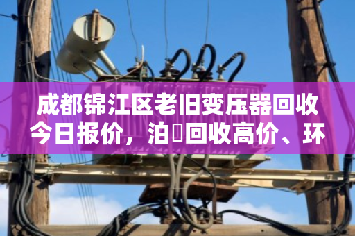 成都锦江区老旧变压器回收今日报价，泊祎回收高价、环保、上门服务