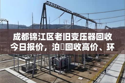 成都锦江区老旧变压器回收今日报价，泊祎回收高价、环保、上门服务