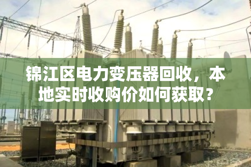 锦江区电力变压器回收，本地实时收购价如何获取？