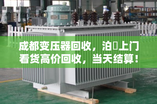 成都变压器回收，泊祎上门看货高价回收，当天结算！