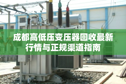 成都高低压变压器回收最新行情与正规渠道指南