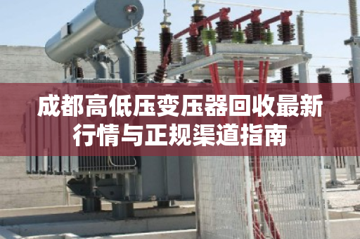 成都高低压变压器回收最新行情与正规渠道指南
