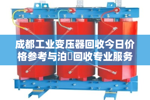 成都工业变压器回收今日价格参考与泊祎回收专业服务指南