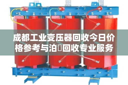 成都工业变压器回收今日价格参考与泊祎回收专业服务指南
