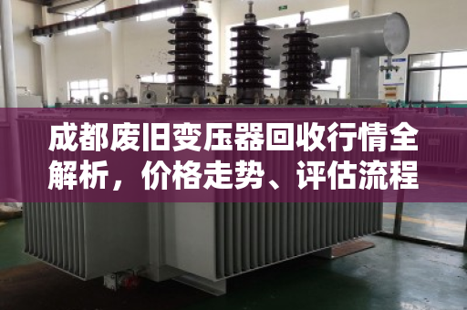 成都废旧变压器回收行情全解析，价格走势、评估流程与专业服务指南