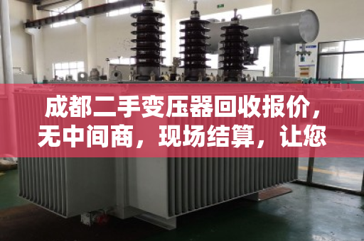 成都二手变压器回收报价，无中间商，现场结算，让您多赚30%