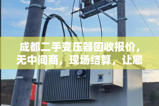 成都二手变压器回收报价，无中间商，现场结算，让您多赚30%