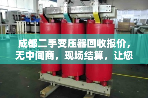 成都二手变压器回收报价，无中间商，现场结算，让您多赚30%