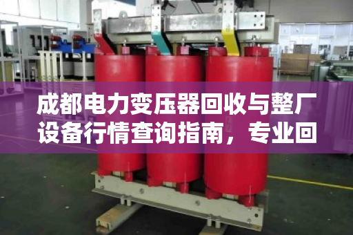 成都电力变压器回收与整厂设备行情查询指南，专业回收就找泊祎回收