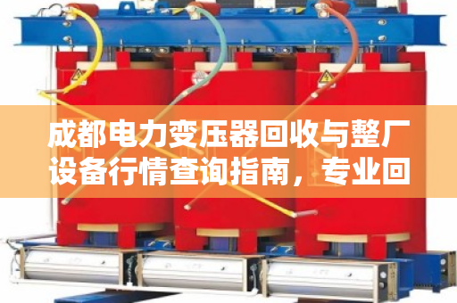 成都电力变压器回收与整厂设备行情查询指南，专业回收就找泊祎回收
