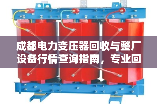 成都电力变压器回收与整厂设备行情查询指南，专业回收就找泊祎回收