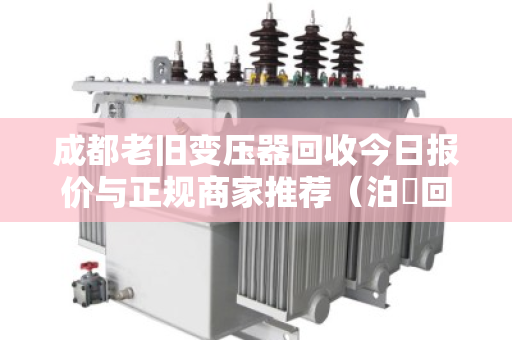 成都老旧变压器回收今日报价与正规商家推荐（泊祎回收）