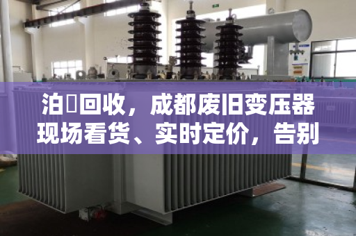 泊祎回收，成都废旧变压器现场看货、实时定价，告别压价套路