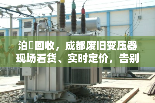 泊祎回收，成都废旧变压器现场看货、实时定价，告别压价套路