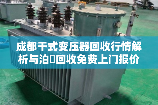 成都干式变压器回收行情解析与泊祎回收免费上门报价服务