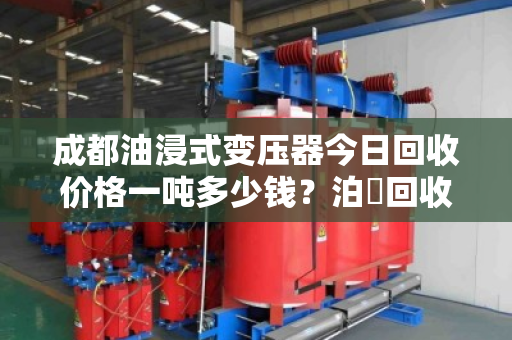 成都油浸式变压器今日回收价格一吨多少钱？泊祎回收专业报价