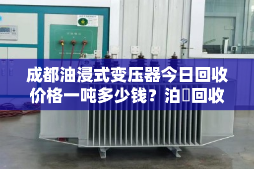 成都油浸式变压器今日回收价格一吨多少钱？泊祎回收专业报价
