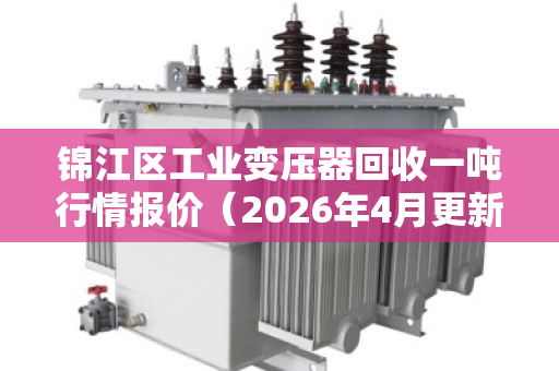 锦江区工业变压器回收一吨行情报价（2026年4月更新）