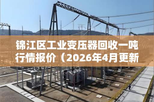 锦江区工业变压器回收一吨行情报价（2026年4月更新）