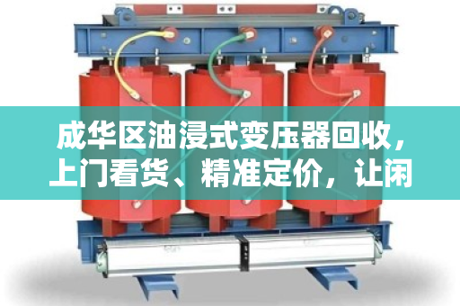 成华区油浸式变压器回收，上门看货、精准定价，让闲置设备转出高价值