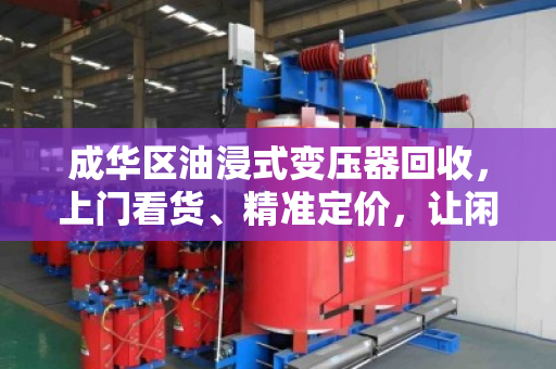 成华区油浸式变压器回收，上门看货、精准定价，让闲置设备转出高价值