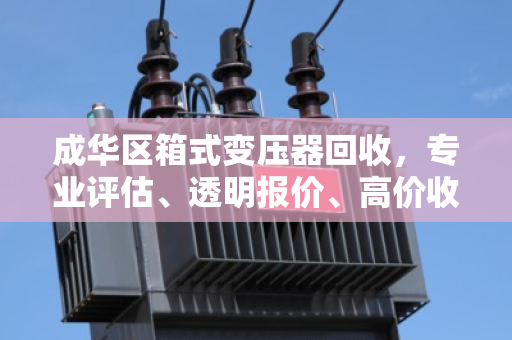 成华区箱式变压器回收，专业评估、透明报价、高价收购一站式服务