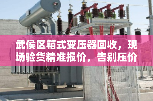 武侯区箱式变压器回收，现场验货精准报价，告别压价陷阱，泊祎回收让您卖得明白！