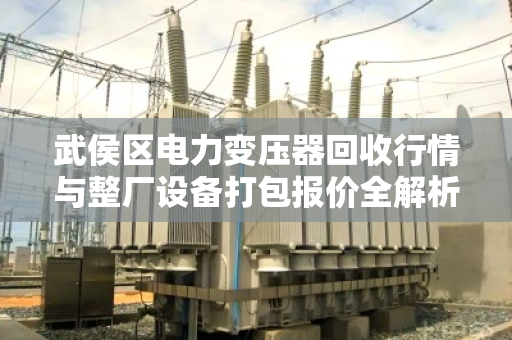 武侯区电力变压器回收行情与整厂设备打包报价全解析