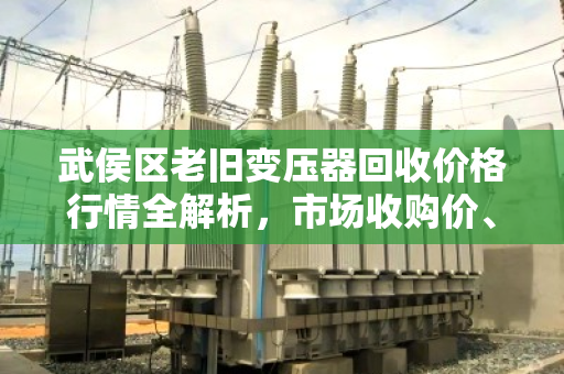 武侯区老旧变压器回收价格行情全解析，市场收购价、影响因素与靠谱回收商推荐