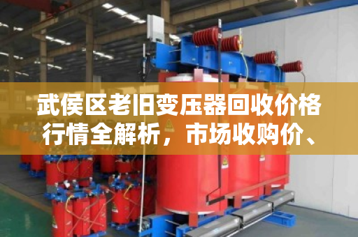 武侯区老旧变压器回收价格行情全解析，市场收购价、影响因素与靠谱回收商推荐