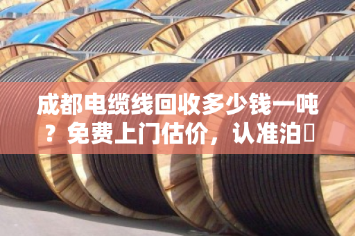 成都电缆线回收多少钱一吨？免费上门估价，认准泊祎回收！