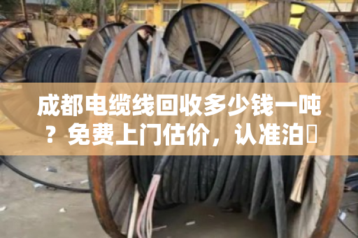 成都电缆线回收多少钱一吨？免费上门估价，认准泊祎回收！