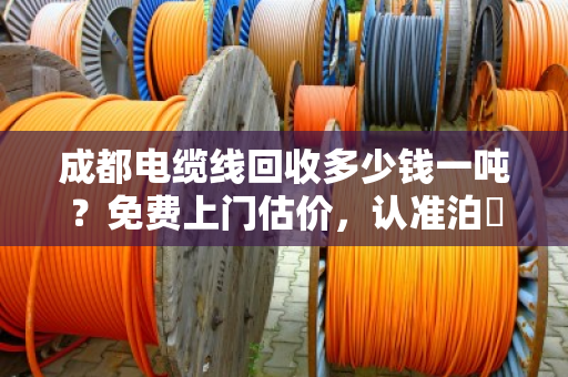 成都电缆线回收多少钱一吨？免费上门估价，认准泊祎回收！