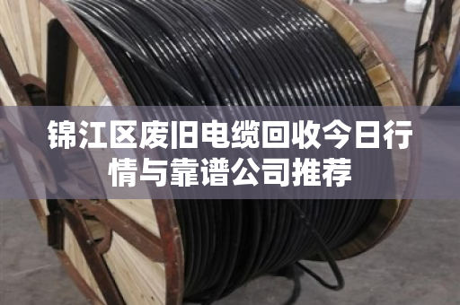 锦江区废旧电缆回收今日行情与靠谱公司推荐