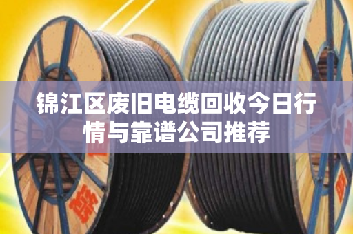 锦江区废旧电缆回收今日行情与靠谱公司推荐