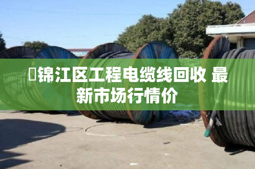 ​锦江区工程电缆线回收 最新市场行情价